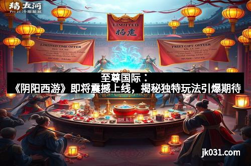 至尊国际：《阴阳西游》即将震撼上线，揭秘独特玩法引爆期待