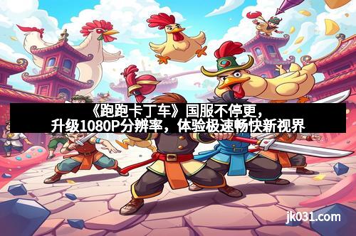 《跑跑卡丁车》国服不停更，升级1080P分辨率，体验极速畅快新视界