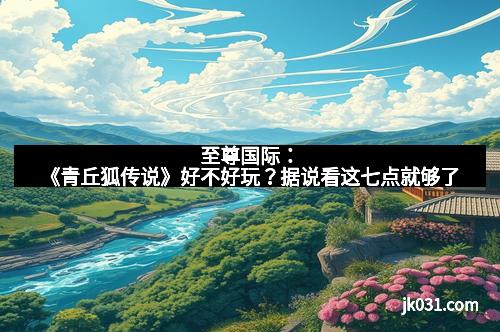 至尊国际：《青丘狐传说》好不好玩？据说看这七点就够了