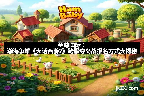 至尊国际：瀚海争雄《大话西游2》跨服夺岛战报名方式大揭秘